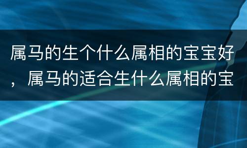 属马的生个什么属相的宝宝好，属马的适合生什么属相的宝宝招财进