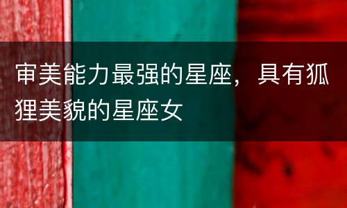 审美能力最强的星座，具有狐狸美貌的星座女