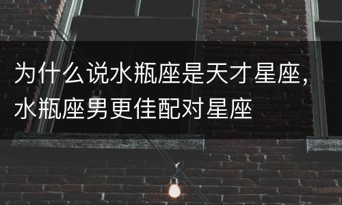 为什么说水瓶座是天才星座，水瓶座男更佳配对星座