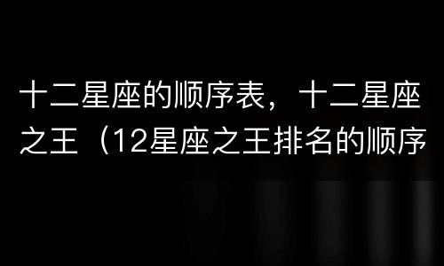 十二星座的顺序表，十二星座之王（12星座之王排名的顺序）