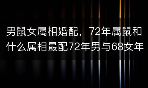 男鼠女属相婚配，72年属鼠和什么属相最配72年男与68女年相配吗