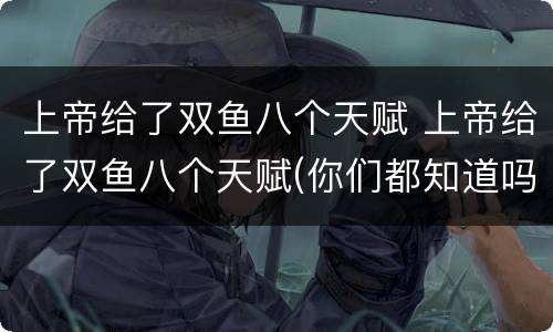 上帝给了双鱼八个天赋 上帝给了双鱼八个天赋(你们都知道吗
