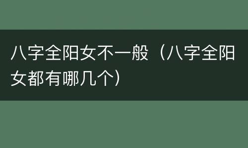 八字全阳女不一般（八字全阳女都有哪几个）