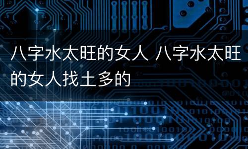 八字水太旺的女人 八字水太旺的女人找土多的