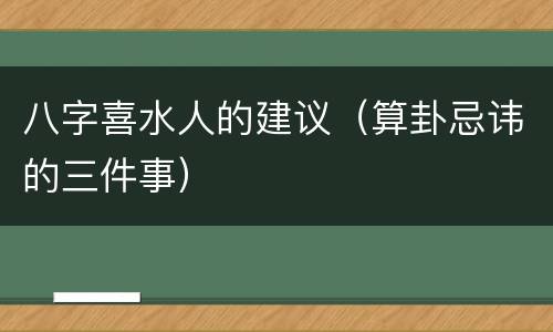 八字喜水人的建议（算卦忌讳的三件事）