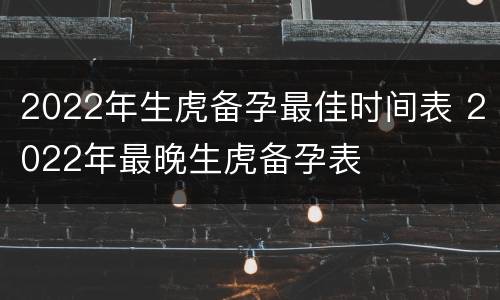 2022年生虎备孕最佳时间表 2022年最晚生虎备孕表