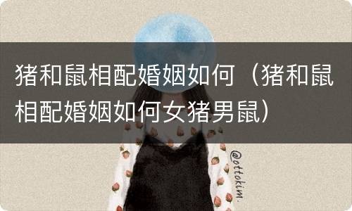 猪和鼠相配婚姻如何（猪和鼠相配婚姻如何女猪男鼠）