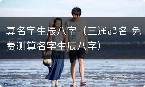 算名字生辰八字（三通起名 免费测算名字生辰八字）