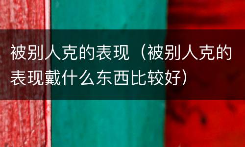被别人克的表现（被别人克的表现戴什么东西比较好）