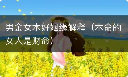 男金女木好姻缘解释（木命的女人是财命）