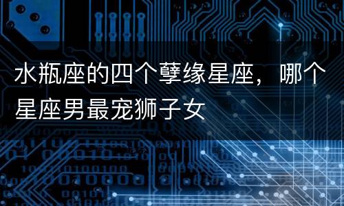 水瓶座的四个孽缘星座，哪个星座男最宠狮子女
