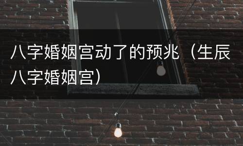 八字婚姻宫动了的预兆（生辰八字婚姻宫）