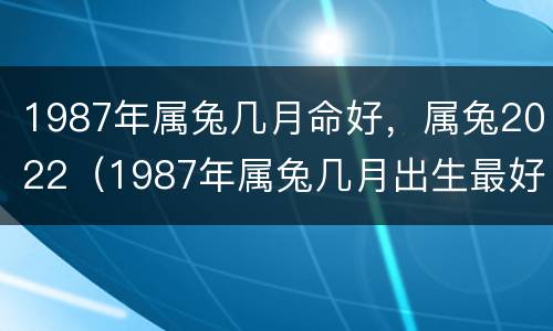 1987年属兔几月命好，属兔2022（1987年属兔几月出生最好命运）