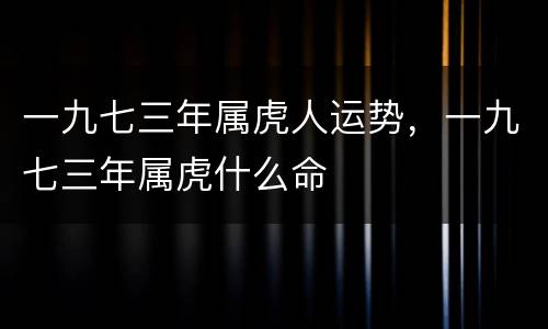 一九七三年属虎人运势，一九七三年属虎什么命