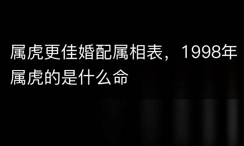 属虎更佳婚配属相表，1998年属虎的是什么命