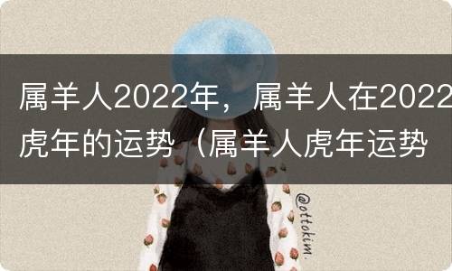 属羊人2022年，属羊人在2022虎年的运势（属羊人虎年运势2022运势详解）