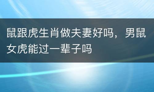 鼠跟虎生肖做夫妻好吗，男鼠女虎能过一辈子吗