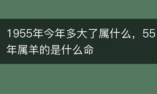 1955年今年多大了属什么，55年属羊的是什么命
