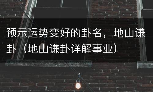 预示运势变好的卦名，地山谦卦（地山谦卦详解事业）