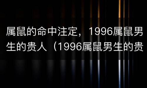 属鼠的命中注定，1996属鼠男生的贵人（1996属鼠男生的贵人究竟是谁）