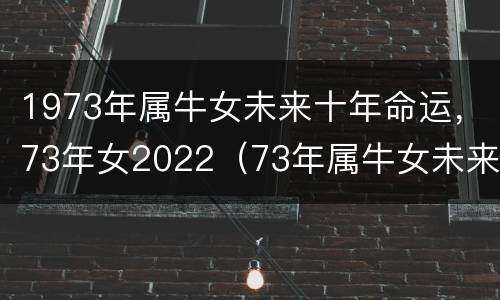 1973年属牛女未来十年命运，73年女2022（73年属牛女未来十年运势）