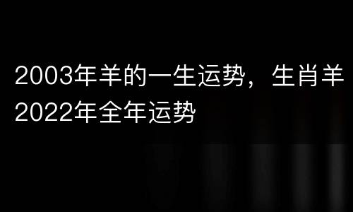 2003年羊的一生运势，生肖羊2022年全年运势