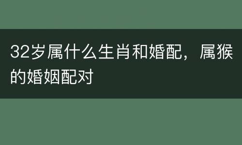 32岁属什么生肖和婚配，属猴的婚姻配对
