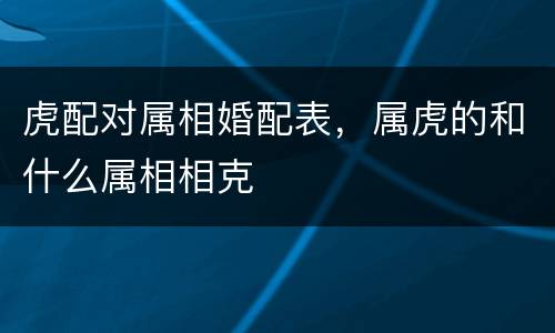 虎配对属相婚配表，属虎的和什么属相相克