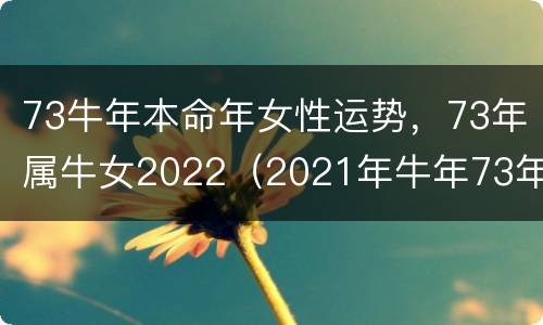 73牛年本命年女性运势，73年属牛女2022（2021年牛年73年本命年女）