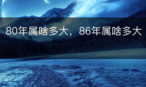 80年属啥多大，86年属啥多大