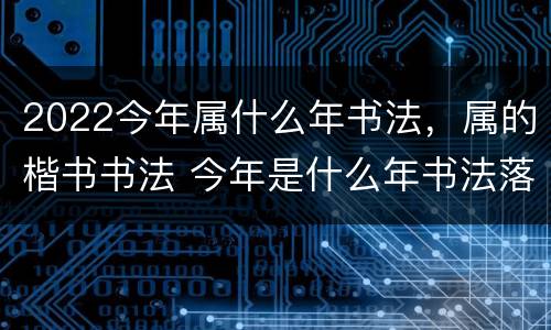 2022今年属什么年书法，属的楷书书法 今年是什么年书法落款