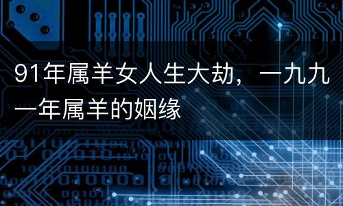 91年属羊女人生大劫，一九九一年属羊的姻缘