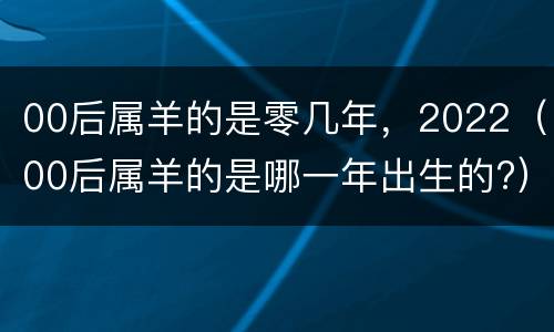 00后属羊的是零几年，2022（00后属羊的是哪一年出生的?）