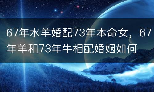 67年水羊婚配73年本命女，67年羊和73年牛相配婚姻如何