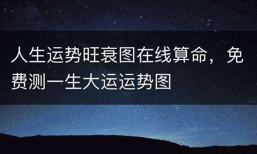 人生运势旺衰图在线算命，免费测一生大运运势图