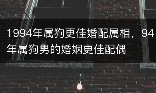 1994年属狗更佳婚配属相，94年属狗男的婚姻更佳配偶