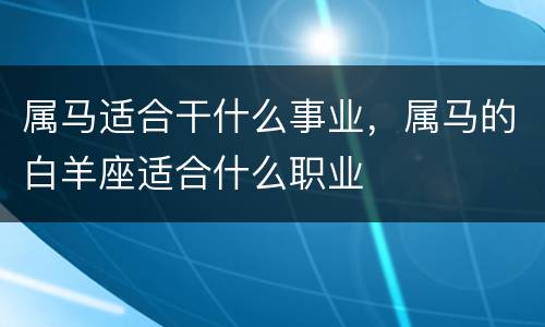 属马适合干什么事业，属马的白羊座适合什么职业
