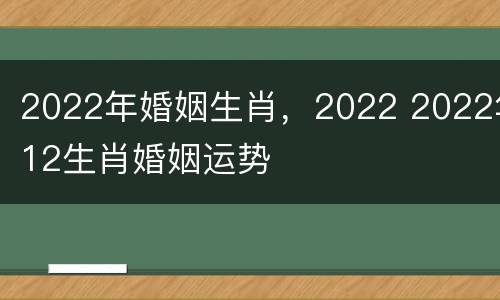 2022年婚姻生肖，2022 2022年12生肖婚姻运势