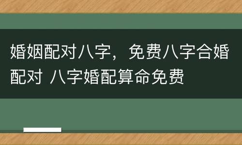 婚姻配对八字，免费八字合婚配对 八字婚配算命免费