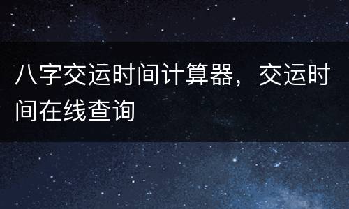 八字交运时间计算器，交运时间在线查询