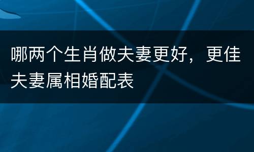 哪两个生肖做夫妻更好，更佳夫妻属相婚配表