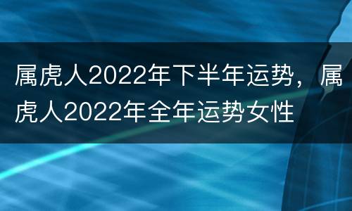 属虎人2022年下半年运势，属虎人2022年全年运势女性