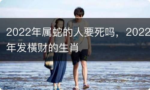 2022年属蛇的人要死吗，2022年发横财的生肖