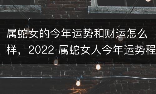 属蛇女的今年运势和财运怎么样，2022 属蛇女人今年运势程