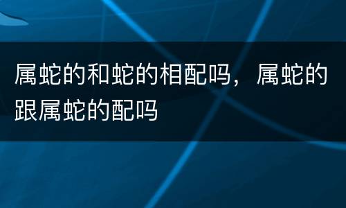 属蛇的和蛇的相配吗，属蛇的跟属蛇的配吗