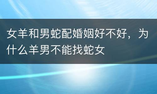 女羊和男蛇配婚姻好不好，为什么羊男不能找蛇女