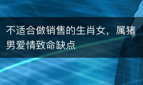 不适合做销售的生肖女，属猪男爱情致命缺点