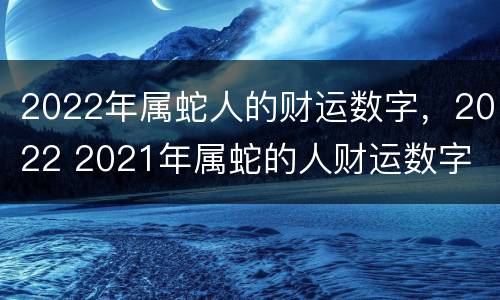 2022年属蛇人的财运数字，2022 2021年属蛇的人财运数字