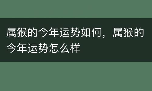 属猴的今年运势如何，属猴的今年运势怎么样