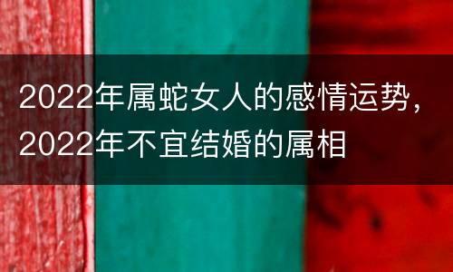 2022年属蛇女人的感情运势，2022年不宜结婚的属相
